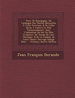 Front cover_Flore De Bourgogne, Ou Catalogue Des Plantes Naturelles À Cette Province, & De Celles Qu'on Y Cultive Le Plus Communément, Avec L'indication Du Sol Où Elles Croissent, Du Temps De Leur Floraison, & De La Couleur De Leurs Fleurs