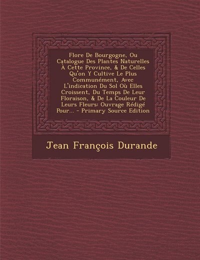 Front cover_Flore De Bourgogne, Ou Catalogue Des Plantes Naturelles À Cette Province, & De Celles Qu'on Y Cultive Le Plus Communément, Avec L'indication Du Sol Où Elles Croissent, Du Temps De Leur Floraison, & De La Couleur De Leurs Fleurs