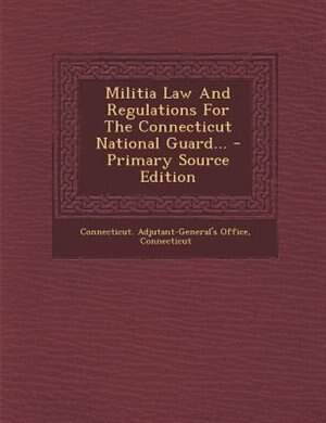 Front cover_Militia Law And Regulations For The Connecticut National Guard... - Primary Source Edition