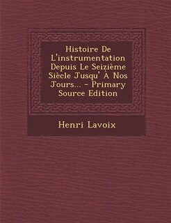 Histoire De L'instrumentation Depuis Le Seizième Siècle Jusqu' À Nos Jours... - Primary Source Edition