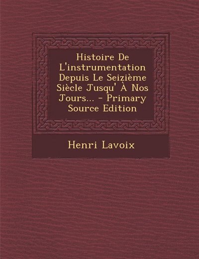 Histoire De L'instrumentation Depuis Le Seizième Siècle Jusqu' À Nos Jours... - Primary Source Edition