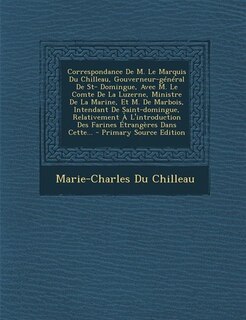 Front cover_Correspondance De M. Le Marquis Du Chilleau, Gouverneur-général De St- Domingue, Avec M. Le Comte De La Luzerne, Ministre De La Marine, Et M. De Marbois, Intendant De Saint-domingue, Relativement À L'introduction Des Farines Étrangères Dans Cette... - Pri