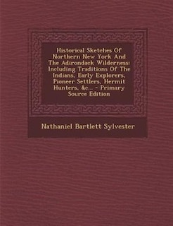 Historical Sketches Of Northern New York And The Adirondack Wilderness: Including Traditions Of The Indians, Early Explorers, Pioneer Settlers, Hermit Hunters, &c... - Pri