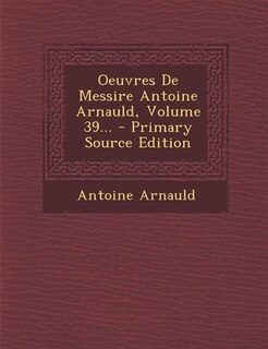 Couverture_Oeuvres De Messire Antoine Arnauld, Volume 39... - Primary Source Edition
