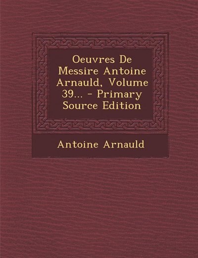 Couverture_Oeuvres De Messire Antoine Arnauld, Volume 39... - Primary Source Edition