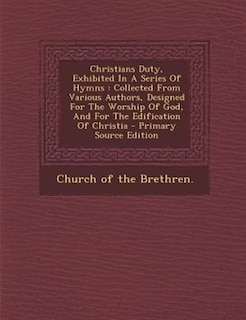 Christians Duty, Exhibited In A Series Of Hymns: Collected From Various Authors, Designed For The Worship Of God, And For The Edification Of Christi