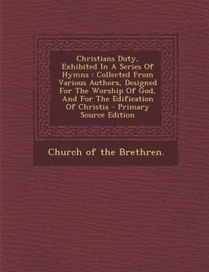 Christians Duty, Exhibited In A Series Of Hymns: Collected From Various Authors, Designed For The Worship Of God, And For The Edification Of Christi