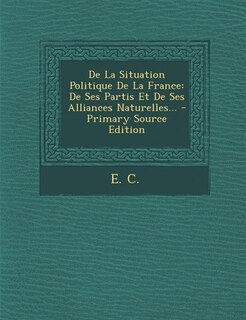 De La Situation Politique De La France: De Ses Partis Et De Ses Alliances Naturelles... - Primary Source Edition