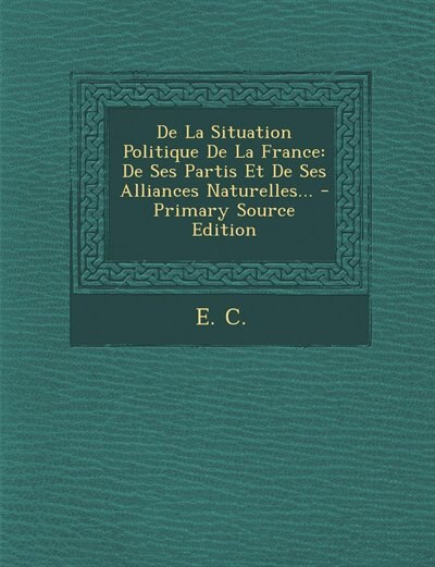 De La Situation Politique De La France: De Ses Partis Et De Ses Alliances Naturelles... - Primary Source Edition