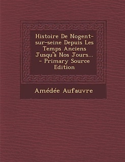 Front cover_Histoire De Nogent-sur-seine Depuis Les Temps Anciens Jusqu'&agrave; Nos Jours... - Primary Source Edition