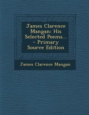 James Clarence Mangan: His Selected Poems... - Primary Source Edition