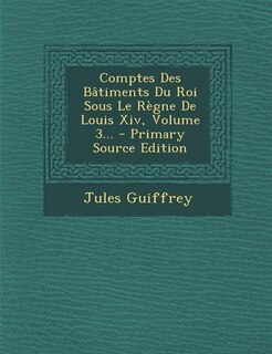 Front cover_Comptes Des Bâtiments Du Roi Sous Le Règne De Louis Xiv, Volume 3... - Primary Source Edition