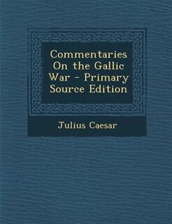 Commentaries On the Gallic War - Primary Source Edition