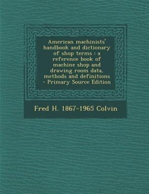 American machinists' handbook and dictionary of shop terms: a reference book of machine shop and drawing room data, methods and definitions
