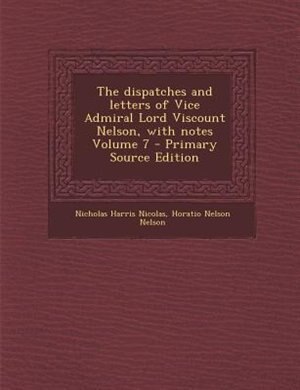 The dispatches and letters of Vice Admiral Lord Viscount Nelson, with notes Volume 7 - Primary Source Edition