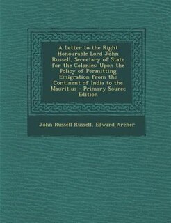 A Letter to the Right Honourable Lord John Russell, Secretary of State for the Colonies: Upon the Policy of Permitting Emigration from the Continent of India to the Mauritius - Primary Sou