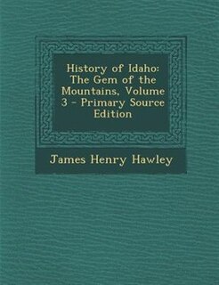 History of Idaho: The Gem of the Mountains, Volume 3 - Primary Source Edition