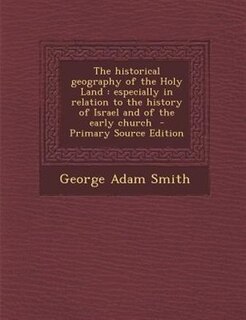 The historical geography of the Holy Land: especially in relation to the history of Israel and of the early church  - Primary Source Edition