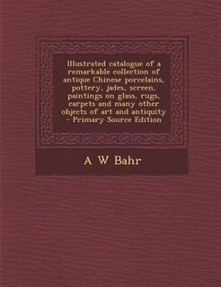 Front cover_Illustrated catalogue of a remarkable collection of antique Chinese porcelains, pottery, jades, screen, paintings on glass, rugs, carpets and many other objects of art and antiquity  - Primary Source Edition
