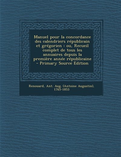 Manuel pour la concordance des calendriers républicain et grégorien: ou, Recueil complet de tous les annuaires depuis la première année républicaine  - Primary Source E