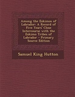Among the Eskimos of Labrador: A Record of Five Years' Close Intercourse with the Eskimo Tribes of Labrador - Primary Source Editi