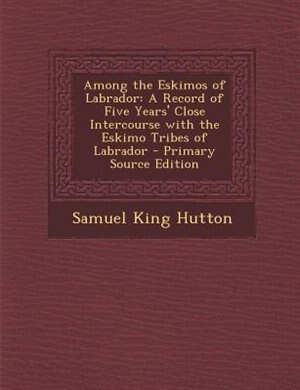 Among the Eskimos of Labrador: A Record of Five Years' Close Intercourse with the Eskimo Tribes of Labrador - Primary Source Editi