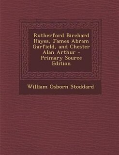 Front cover_Rutherford Birchard Hayes, James Abram Garfield, and Chester Alan Arthur - Primary Source Edition