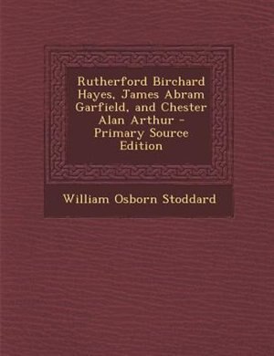 Front cover_Rutherford Birchard Hayes, James Abram Garfield, and Chester Alan Arthur - Primary Source Edition