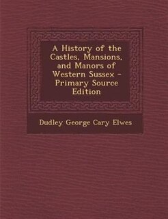 A History of the Castles, Mansions, and Manors of Western Sussex - Primary Source Edition