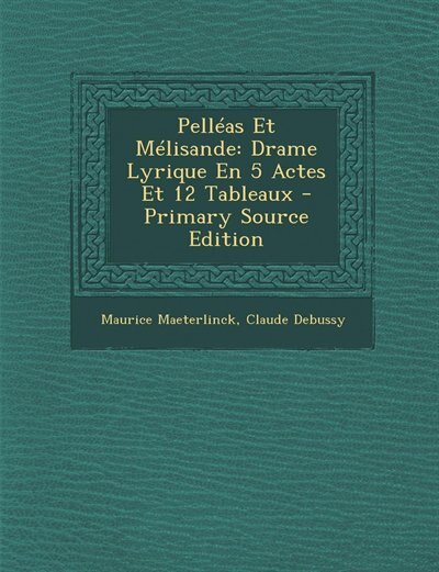 Pelléas Et Mélisande: Drame Lyrique En 5 Actes Et 12 Tableaux - Primary Source Edition