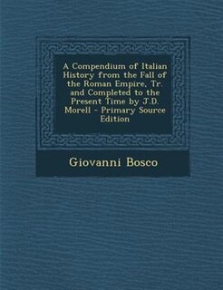 A Compendium of Italian History from the Fall of the Roman Empire, Tr. and Completed to the Present Time by J.D. Morell - Primary Source Edition