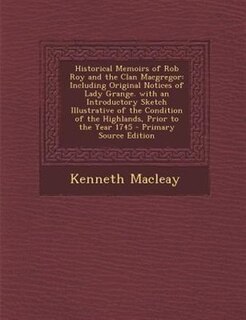 Historical Memoirs of Rob Roy and the Clan Macgregor: Including Original Notices of Lady Grange. with an Introductory Sketch Illustrative of the Conditio
