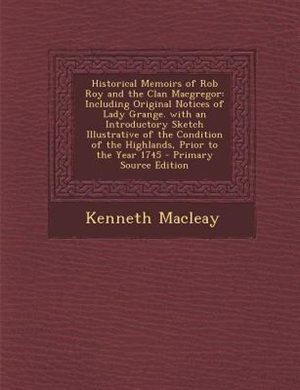 Historical Memoirs of Rob Roy and the Clan Macgregor: Including Original Notices of Lady Grange. with an Introductory Sketch Illustrative of the Conditio
