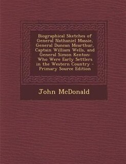 Biographical Sketches of General Nathaniel Massie, General Duncan Mcarthur, Captain William Wells, and General Simon Kenton: Who Were Early Settlers in the Western Country