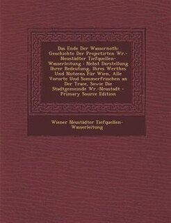 Das Ende Der Wassernoth: Geschichte Der Projectirten Wr.-Neustädter Tiefquellen-Wasserleitung : Nebst Darstellung Ihrer Bede