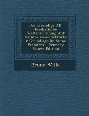 Das Lebendige All: Idealistische Weltanschauung Auf Naturwissenschaftlicher Grundlage Im Sinne Fechners - Primary Sour
