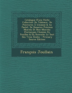 Couverture_Catalogue D'une Riche Collection De Tableaux, De Peintures À Gouazze & Au Pastel, De Desseins Précieus Montés Et Non-Montés; D'estampes Choisies En Feuilles & En Receuils; Le Tout Des Trois Écoles - Primary Source Edition