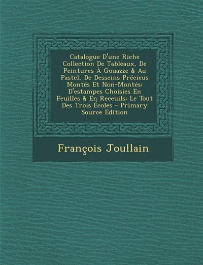 Couverture_Catalogue D'une Riche Collection De Tableaux, De Peintures À Gouazze & Au Pastel, De Desseins Précieus Montés Et Non-Montés; D'estampes Choisies En Feuilles & En Receuils; Le Tout Des Trois Écoles - Primary Source Edition