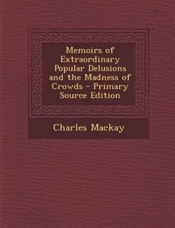 Memoirs of Extraordinary Popular Delusions and the Madness of Crowds - Primary Source Edition