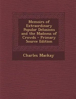 Memoirs of Extraordinary Popular Delusions and the Madness of Crowds - Primary Source Edition