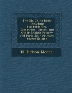 The Old China Book: Including Staffordshire, Wedgwood, Lustre, and Other English Pottery and Porcelain