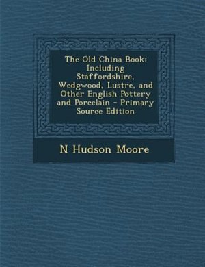 The Old China Book: Including Staffordshire, Wedgwood, Lustre, and Other English Pottery and Porcelain