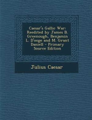 Caesar's Gallic War: Reedited by James B. Greenough, Benjamin L. D'ooge and M. Grant Daniell - Primary Source Edition