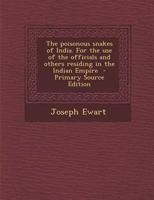 The poisonous snakes of India. For the use of the officials and others residing in the Indian Empire  - Primary Source Edition