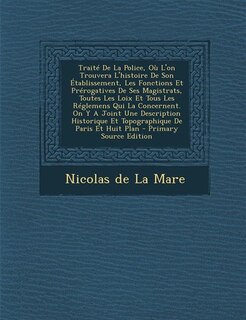 Traité De La Police, Où L'on Trouvera L'histoire De Son Établissement, Les Fonctions Et Prérogatives De Ses Magistrats, Toutes Les Loix Et Tous Les Réglemens Qui La Concernent. On Y A Joint Une Description Historique Et Topographique De Paris Et Huit Plan