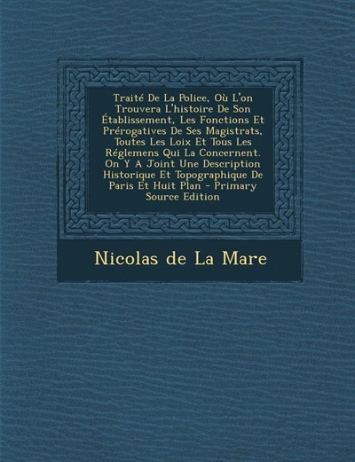 Traité De La Police, Où L'on Trouvera L'histoire De Son Établissement, Les Fonctions Et Prérogatives De Ses Magistrats, Toutes Les Loix Et Tous Les Réglemens Qui La Concernent. On Y A Joint Une Description Historique Et Topographique De Paris Et Huit Plan