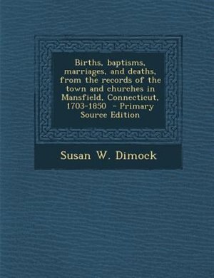 Births, baptisms, marriages, and deaths, from the records of the town and churches in Mansfield, Connecticut, 1703-1850  - Primary Source Edition