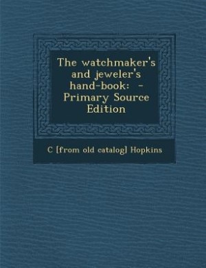 The watchmaker's and jeweler's hand-book: - Primary Source Edition