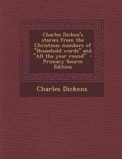 Charles Dicken's stories from the Christmas numbers of Household words and All the year round  - Primary Source Edition