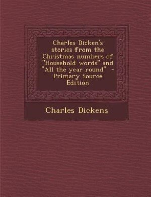 Charles Dicken's stories from the Christmas numbers of Household words and All the year round  - Primary Source Edition
